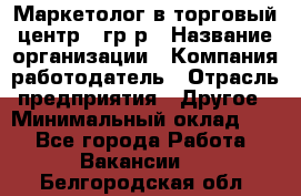 Маркетолог в торговый центр – гр/р › Название организации ­ Компания-работодатель › Отрасль предприятия ­ Другое › Минимальный оклад ­ 1 - Все города Работа » Вакансии   . Белгородская обл.